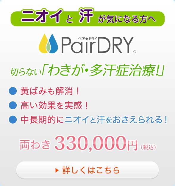 ニオイと汗が気になる方へ PairDRY 切らない「わきが・多汗症治療！」●黄ばみも解消！●高い効果を実感！●中長期的にニオイと汗をおさえられる！両わき330,000円（税込）