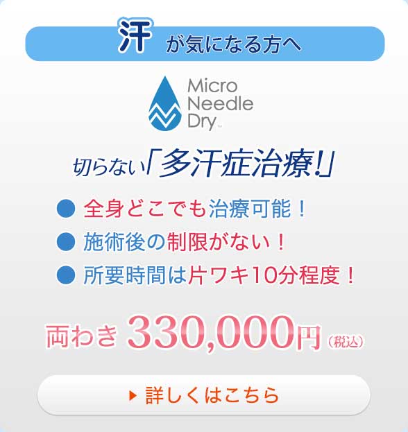 汗が気になる方へ MicroNeedleDry 切らない「多汗症い治療！」●全身どこでも治療可能！●施術後の制限がない！●所要時間は片ワキ10分程度！両わき330,000円（税込）